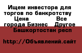 Ищем инвестора для торгов по банкротству. › Цена ­ 100 000 - Все города Бизнес » Другое   . Башкортостан респ.